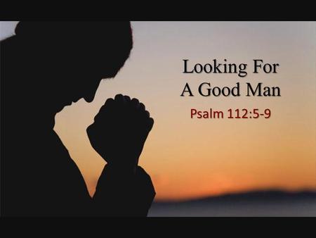 Looking For A Good Man Psalm 112:5-9.