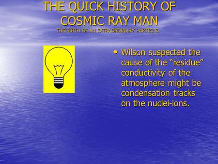 THE QUICK HISTORY OF COSMIC RAY MAN THE BIRTH OF AN EXTRAORDINARY PARTICLE… Wilson suspected the cause of the residue conductivity of the atmosphere might.