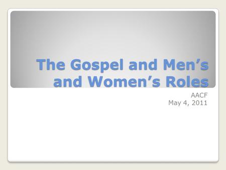 The Gospel and Mens and Womens Roles AACF May 4, 2011.