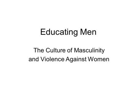 Educating Men The Culture of Masculinity and Violence Against Women.