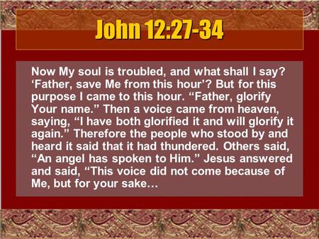 John 12:27-34 Now My soul is troubled, and what shall I say? ‘Father, save Me from this hour’? But for this purpose I came to this hour. “Father, glorify.