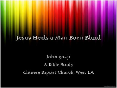 Jesus Heals a Man Born Blind John 9:1-41 A Bible Study Chinese Baptist Church, West LA.