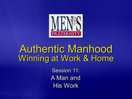 Authentic Manhood Winning at Work & Home Session 11: A Man and His Work A Man and His Work.