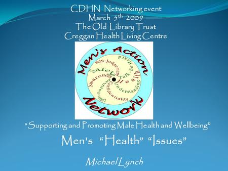 Supporting and Promoting Male Health and Wellbeing CDHN Networking event March 5 th 2009 The Old Library Trust Creggan Health Living Centre Michael Lynch.