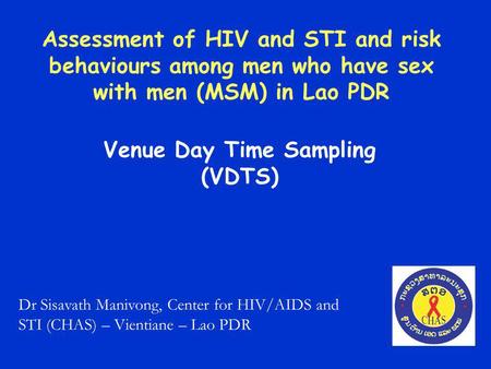 Assessment of HIV and STI and risk behaviours among men who have sex with men (MSM) in Lao PDR Venue Day Time Sampling (VDTS) Dr Sisavath Manivong, Center.
