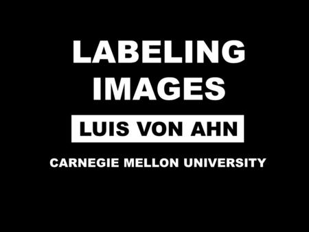 LABELING IMAGES LUIS VON AHN CARNEGIE MELLON UNIVERSITY.
