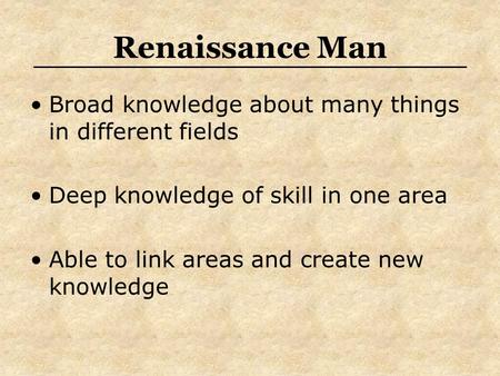 Renaissance Man Broad knowledge about many things in different fields Deep knowledge of skill in one area Able to link areas and create new knowledge.