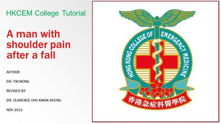 A man with shoulder pain after a fall AUTHOR DR. TW WONG REVISED BY DR. CLARENCE CHU KWOK KEUNG NOV 2013 HKCEM College Tutorial.