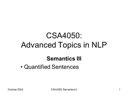 October 2004CSA4050: Semantics III1 CSA4050: Advanced Topics in NLP Semantics III Quantified Sentences.