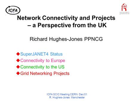 ICFA SCIC Meeting CERN Dec 01 R. Hughes-Jones Manchester Network Connectivity and Projects – a Perspective from the UK Richard Hughes-Jones PPNCG SuperJANET4.