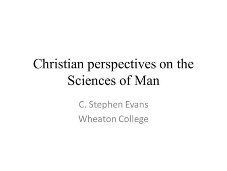 Christian perspectives on the Sciences of Man C. Stephen Evans Wheaton College.