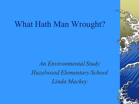 What Hath Man Wrought? An Environmental Study Hazelwood Elementary School Linda Mackey.