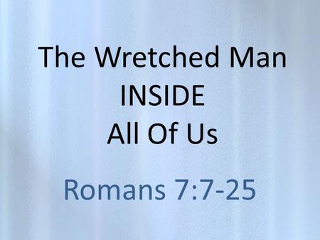 The Wretched Man INSIDE All Of Us Romans 7:7-25. Who Is This Wretched Man? Hes inside of each of us. Hes sometimes blind and arrogant and unwilling to.