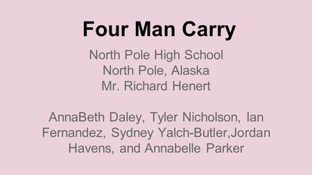 Four Man Carry North Pole High School North Pole, Alaska Mr. Richard Henert AnnaBeth Daley, Tyler Nicholson, Ian Fernandez, Sydney Yalch-Butler,Jordan.
