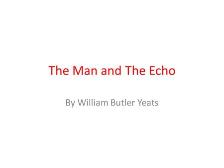 The Man and The Echo By William Butler Yeats. Read these extracts from the Poem ….All that I have said and done Now that I am old and ill ….until I would.
