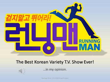 The Best Korean Variety T.V. Show Ever! …in my opinion.…in my opinion. Rachael Dick - CIS 1020 Final Project.