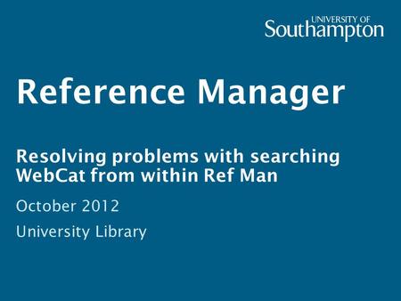 Reference Manager Resolving problems with searching WebCat from within Ref Man October 2012 University Library.