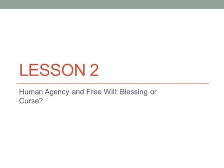 LESSON 2 Human Agency and Free Will: Blessing or Curse?