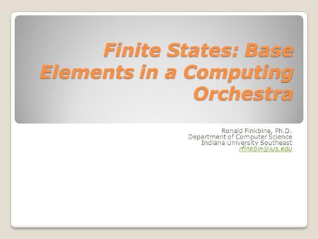 Finite States: Base Elements in a Computing Orchestra Ronald Finkbine, Ph.D. Department of Computer Science Indiana University Southeast