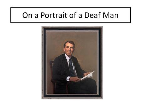 On a Portrait of a Deaf Man. The kind old face, the egg-shaped head, The tie, discreetly loud, The loosely fitting shooting clothes, A closely fitting.