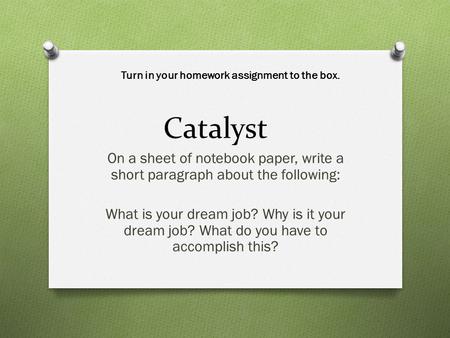Catalyst On a sheet of notebook paper, write a short paragraph about the following: What is your dream job? Why is it your dream job? What do you have.