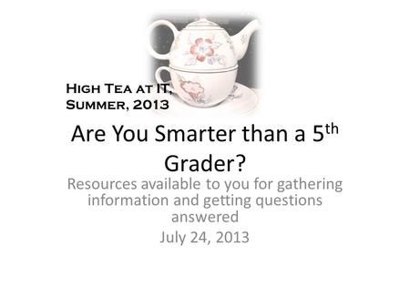 Are You Smarter than a 5 th Grader? Resources available to you for gathering information and getting questions answered July 24, 2013 High Tea at IT, Summer,