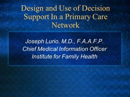 Design and Use of Decision Support In a Primary Care Network Joseph Lurio, M.D., F.A.A.F.P. Chief Medical Information Officer Institute for Family Health.