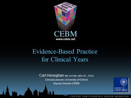 Www.cebm.net Evidence-Based Practice for Clinical Years Carl Heneghan BM, Bch MA, MRCGP, DPhil Clinical Lecturer, University of Oxford Deputy Director.