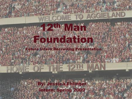 By: Jessica Ehlinger Intern: Spring 2009 12 th Man Foundation Future Intern Recruiting Presentation.