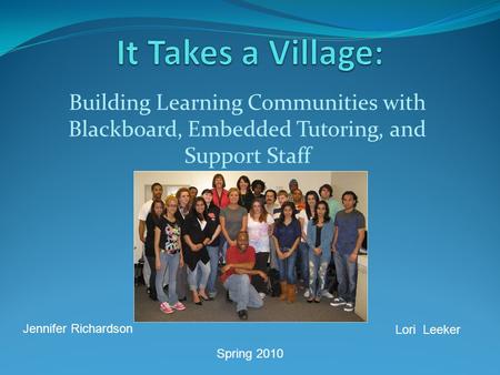 Building Learning Communities with Blackboard, Embedded Tutoring, and Support Staff Jennifer Richardson Lori Leeker Spring 2010.