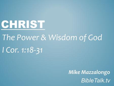 CHRIST The Power & Wisdom of God I Cor. 1:18-31 Mike Mazzalongo BibleTalk.tv.
