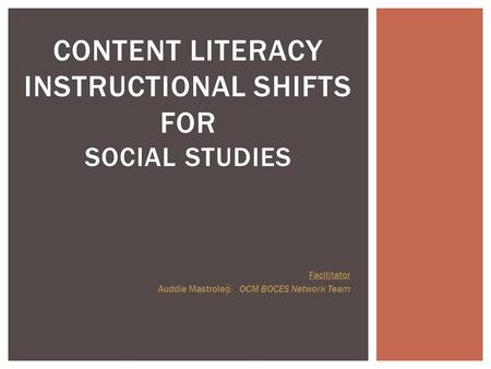 CONTENT LITERACY INSTRUCTIONAL SHIFTS FOR SOCIAL STUDIES Facilitator Auddie Mastroleo OCM BOCES Network Team.
