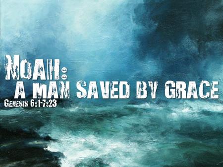 Noah : a man saved by grace a man saved by grace Genesis 6:1-7:23.