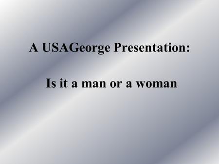 A USAGeorge Presentation: Is it a man or a woman.