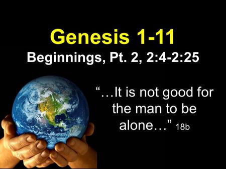 Genesis 1-11 Beginnings, Pt. 2, 2:4-2:25 …It is not good for the man to be alone… 18b.