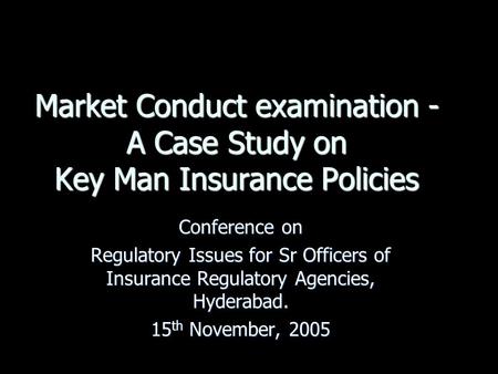 Market Conduct examination - A Case Study on Key Man Insurance Policies Conference on Regulatory Issues for Sr Officers of Insurance Regulatory Agencies,