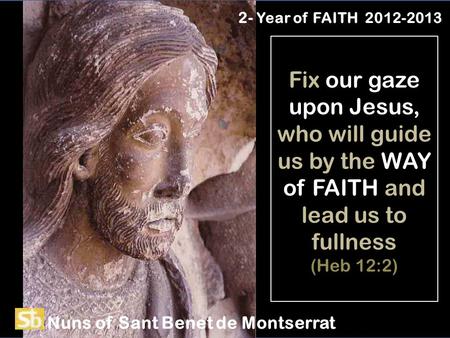 Fix our gaze upon Jesus, who will guide us by the WAY of FAITH and lead us to fullness (Heb 12:2) 2- Year of FAITH 2012-2013 Nuns of Sant Benet de Montserrat.
