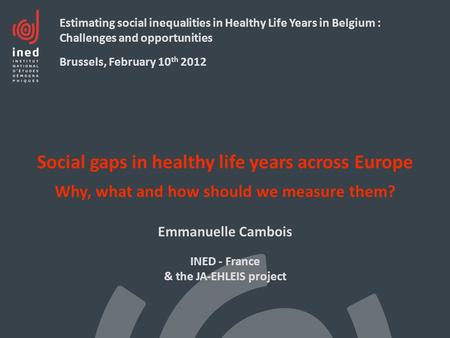 Social gaps in healthy life years across Europe Why, what and how should we measure them? Emmanuelle Cambois INED - France & the JA-EHLEIS project Estimating.