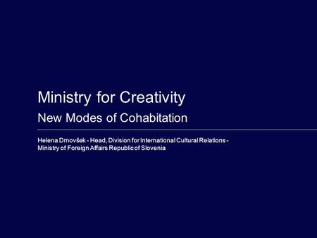 Ministry for Creativity New Modes of Cohabitation Helena Drnovšek - Head, Division for International Cultural Relations - Ministry of Foreign Affairs Republic.