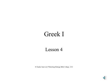 Greek I Lesson 4 © Charles Sunwood, Whitesburg Heritage Bible College, 2003.