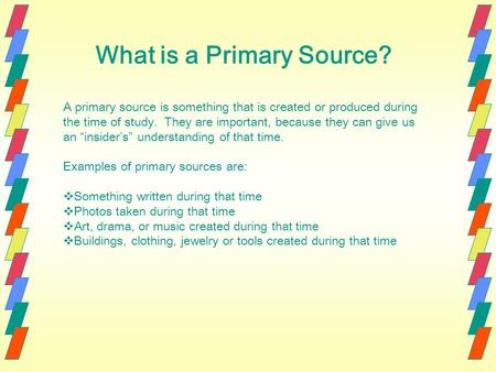 What is a Primary Source? A primary source is something that is created or produced during the time of study. They are important, because they can give.