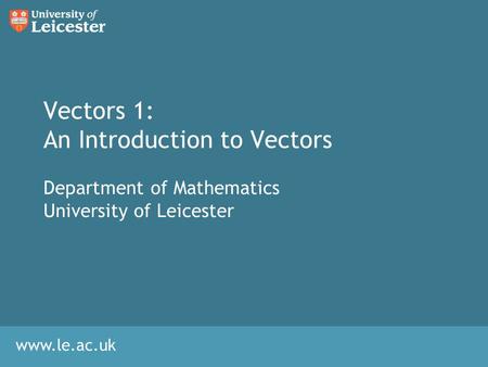 Www.le.ac.uk Vectors 1: An Introduction to Vectors Department of Mathematics University of Leicester.