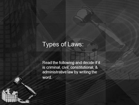 Types of Laws: Read the following and decide if it is criminal, civil, constitutional, & administrative law by writing the word.