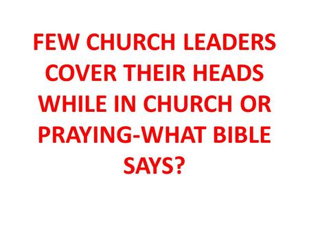 FEW CHURCH LEADERS COVER THEIR HEADS WHILE IN CHURCH OR PRAYING-WHAT BIBLE SAYS?