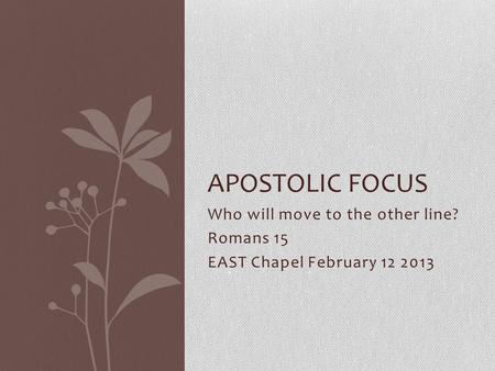 Who will move to the other line? Romans 15 EAST Chapel February 12 2013 APOSTOLIC FOCUS.