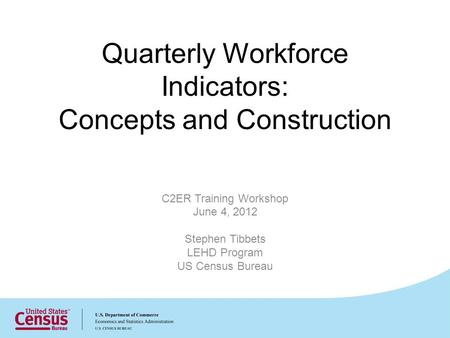Quarterly Workforce Indicators: Concepts and Construction C2ER Training Workshop June 4, 2012 Stephen Tibbets LEHD Program US Census Bureau.