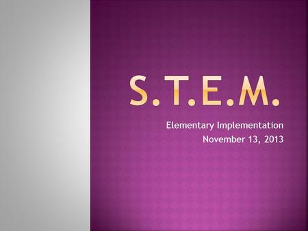 Elementary Implementation November 13, 2013. Create integrated STEM learning opportunities at every grade level 2012- Research and Slaybaugh Pilot 2013-