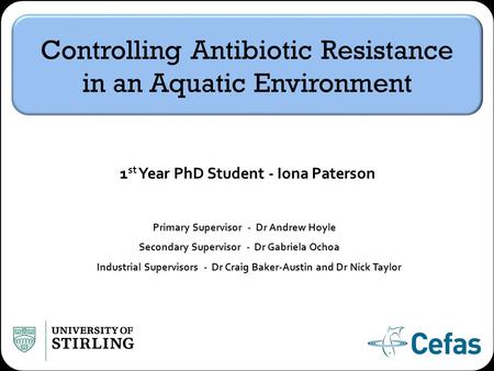 Controlling Antibiotic Resistance in an Aquatic Environment 1 st Year PhD Student - Iona Paterson Primary Supervisor - Dr Andrew Hoyle Secondary Supervisor.