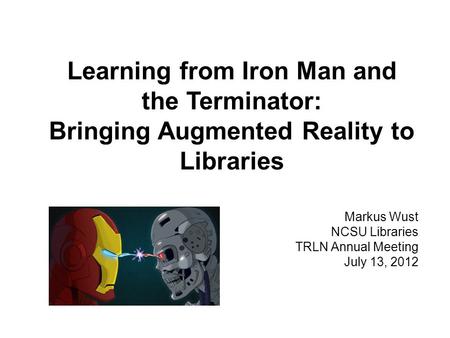 Learning from Iron Man and the Terminator: Bringing Augmented Reality to Libraries Markus Wust NCSU Libraries TRLN Annual Meeting July 13, 2012.