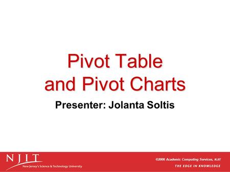 ©2006 Academic Computing Services, NJIT Pivot Table and Pivot Charts Presenter: Jolanta Soltis.